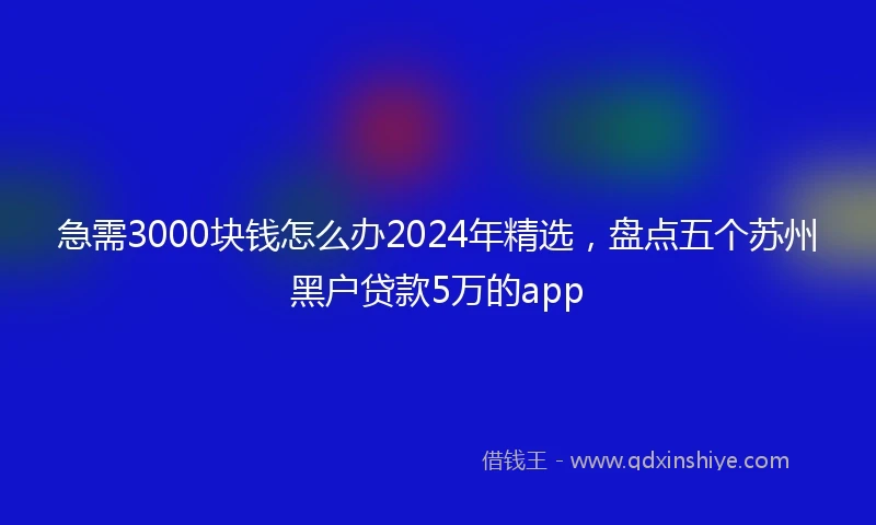 急需3000块钱怎么办2024年精选，盘点五个苏州黑户贷款5万的app
