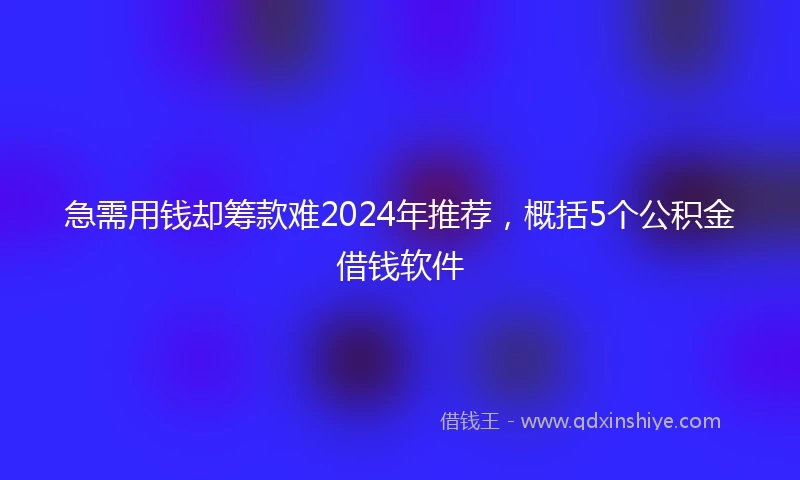 急需用钱却筹款难2024年推荐，概括5个公积金借钱软件