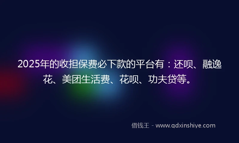 2025年的收担保费必下款的平台有：还呗、融逸花、美团生活费、花呗、功夫贷等。