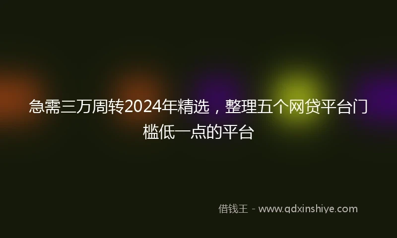 急需三万周转2024年精选，整理五个网贷平台门槛低一点的平台