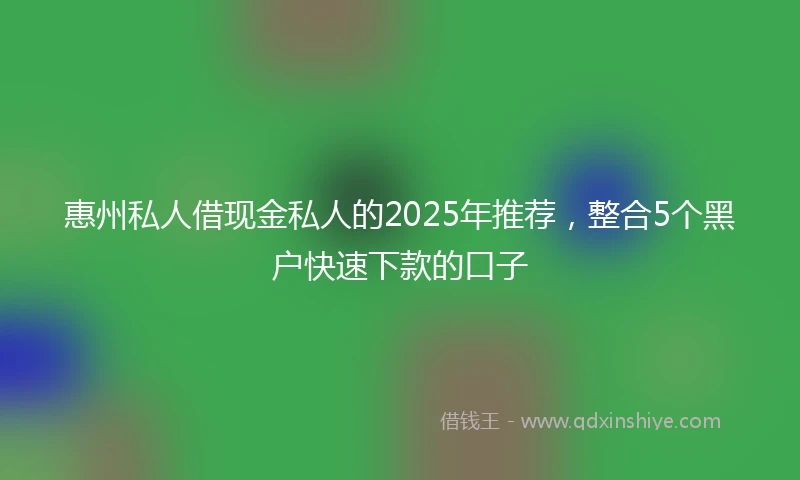 惠州私人借现金私人的2025年推荐，整合5个黑户快速下款的口子