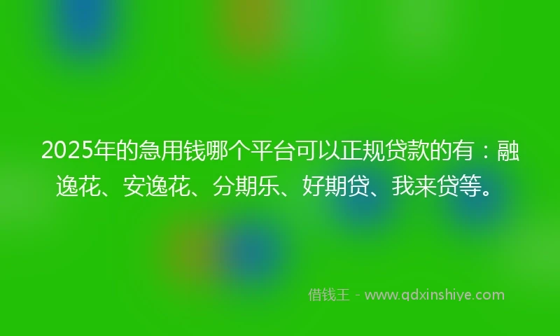 2025年的急用钱哪个平台可以正规贷款的有：融逸花、安逸花、分期乐、好期贷、我来贷等。