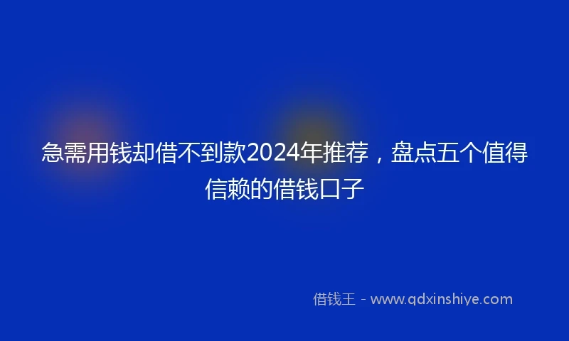 急需用钱却借不到款2024年推荐，盘点五个值得信赖的借钱口子