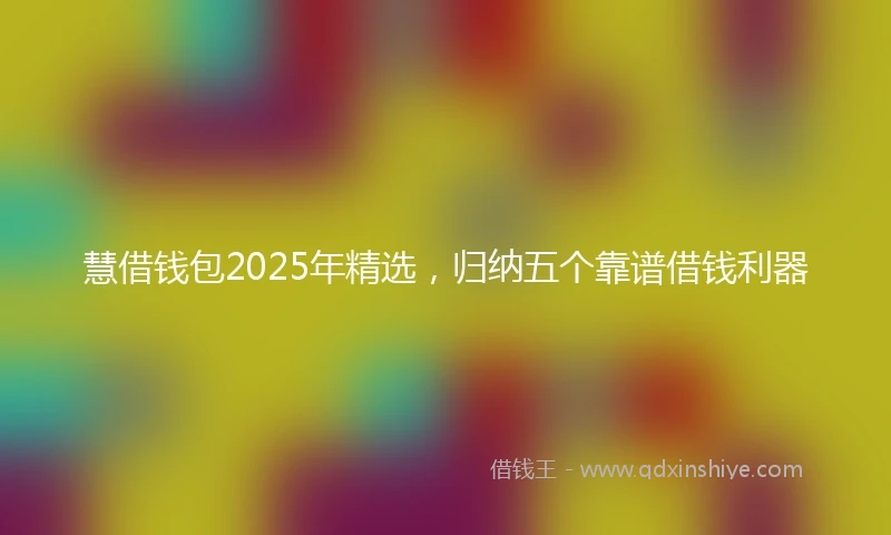 慧借钱包2025年精选，归纳五个靠谱借钱利器