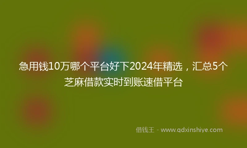 急用钱10万哪个平台好下2024年精选，汇总5个芝麻借款实时到账速借平台