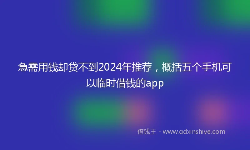 急需用钱却贷不到2024年推荐，概括五个手机可以临时借钱的app