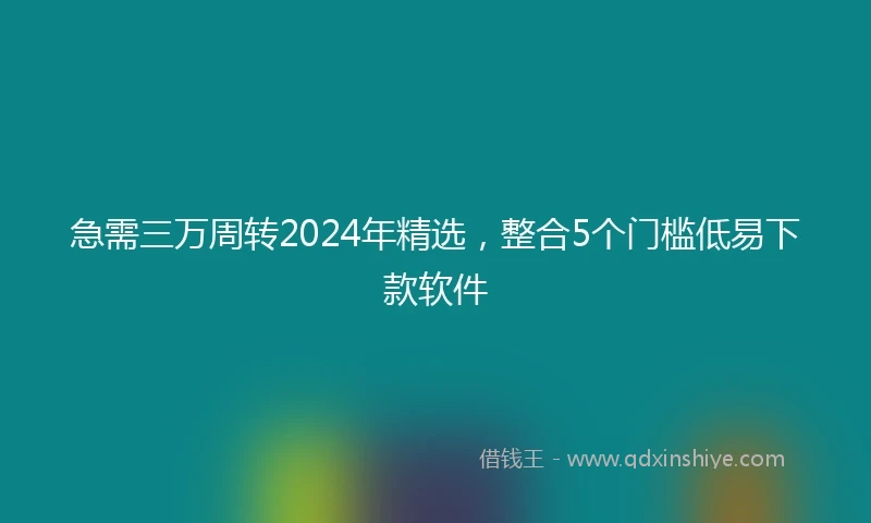 急需三万周转2024年精选，整合5个门槛低易下款软件