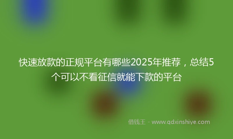 快速放款的正规平台有哪些2025年推荐，总结5个可以不看征信就能下款的平台