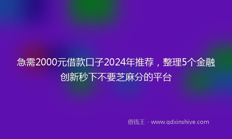 急需2000元借款口子2024年推荐，整理5个金融创新秒下不要芝麻分的平台