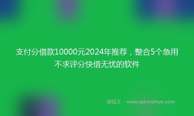 支付分借款10000元2024年推荐，整合5个急用不求评分快借无忧的软件