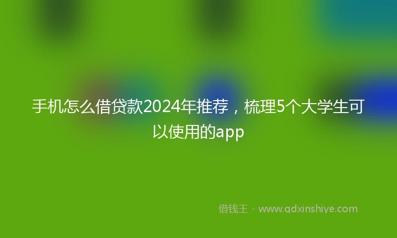 手机怎么借贷款2024年推荐，梳理5个大学生可以使用的app