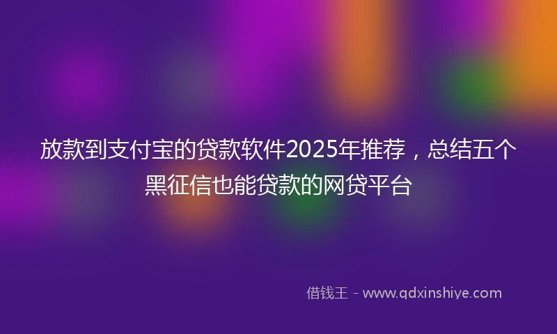 放款到支付宝的贷款软件2025年推荐，总结五个黑征信也能贷款的网贷平台