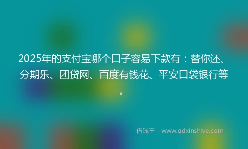 2025年的支付宝哪个口子容易下款有：替你还、分期乐、团贷网、百度有钱花、平安口袋银行等。