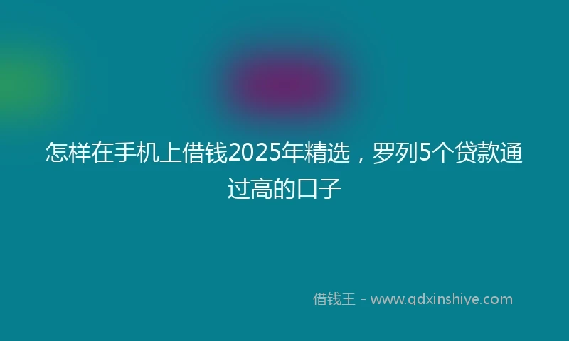 怎样在手机上借钱2025年精选，罗列5个贷款通过高的口子