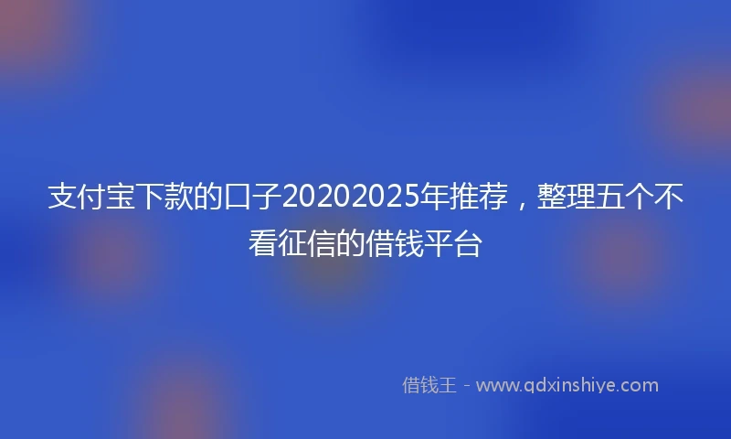 支付宝下款的口子20202025年推荐，整理五个不看征信的借钱平台