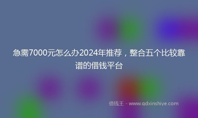 急需7000元怎么办2024年推荐，整合五个比较靠谱的借钱平台