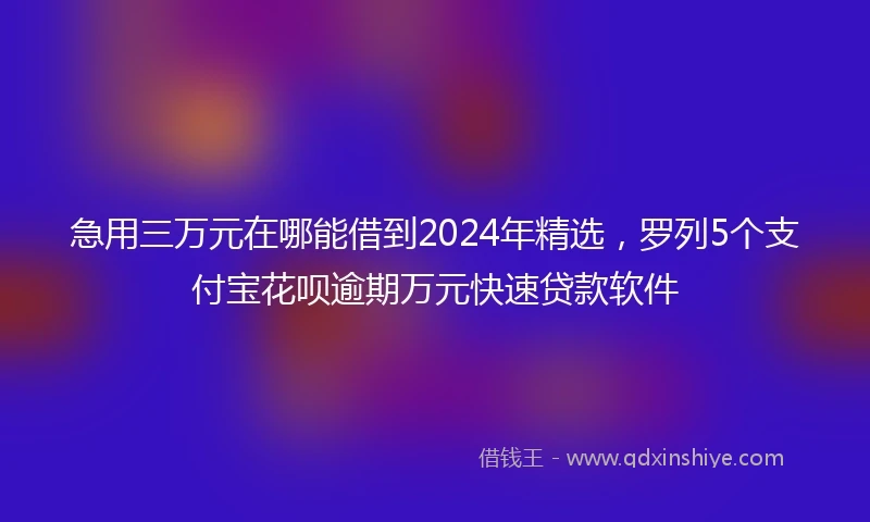 急用三万元在哪能借到2024年精选，罗列5个支付宝花呗逾期万元快速贷款软件
