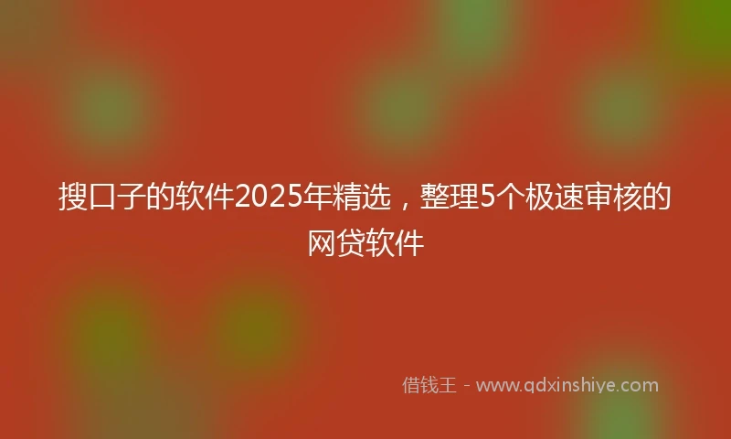 搜口子的软件2025年精选，整理5个极速审核的网贷软件