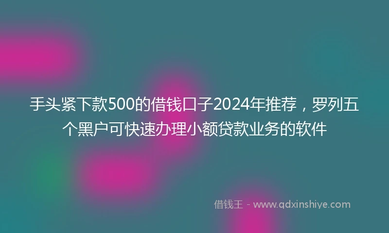手头紧下款500的借钱口子2024年推荐，罗列五个黑户可快速办理小额贷款业务的软件