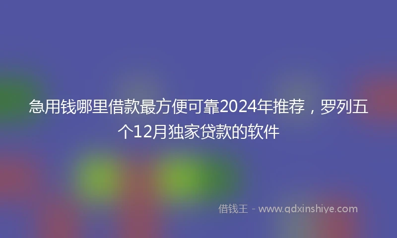 急用钱哪里借款最方便可靠2024年推荐，罗列五个12月独家贷款的软件