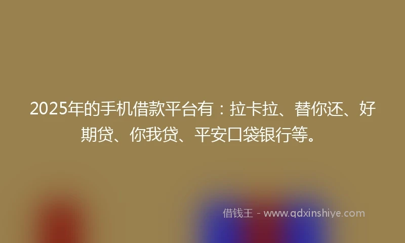 2025年的手机借款平台有：拉卡拉、替你还、好期贷、你我贷、平安口袋银行等。