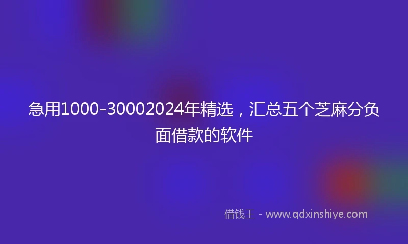 急用1000-30002024年精选，汇总五个芝麻分负面借款的软件