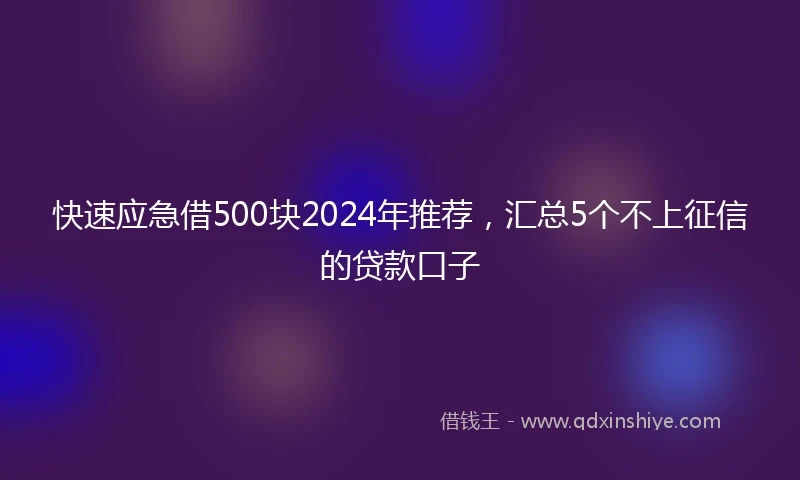 快速应急借500块2024年推荐，汇总5个不上征信的贷款口子