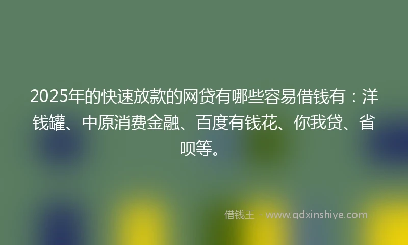 2025年的快速放款的网贷有哪些容易借钱有：洋钱罐、中原消费金融、百度有钱花、你我贷、省呗等。