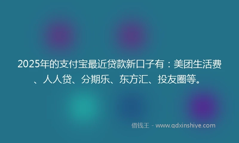 2025年的支付宝最近贷款新口子有：美团生活费、人人贷、分期乐、东方汇、投友圈等。