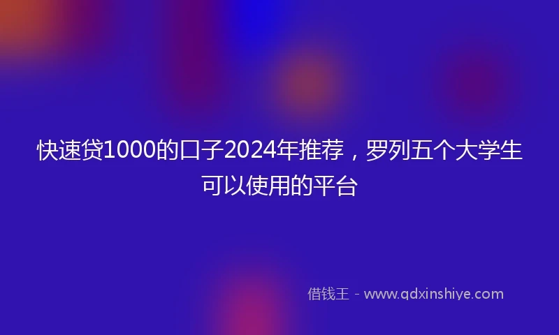 快速贷1000的口子2024年推荐，罗列五个大学生可以使用的平台