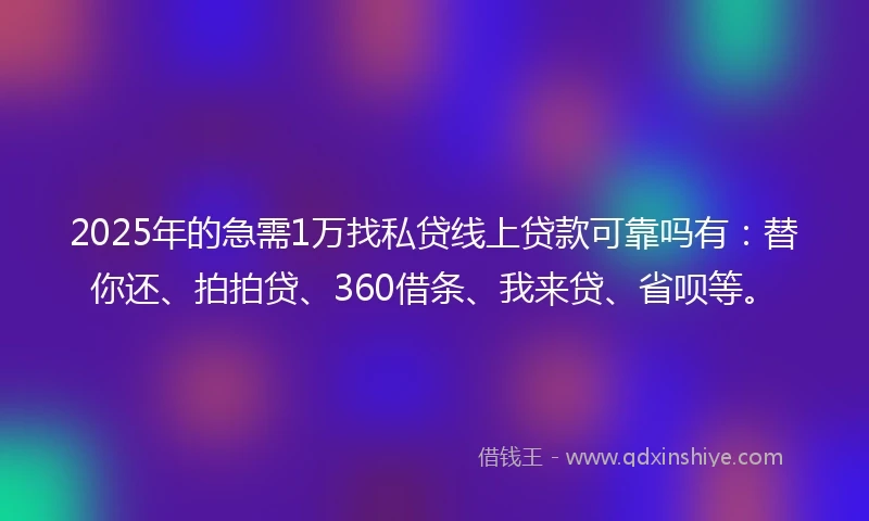 2025年的急需1万找私贷线上贷款可靠吗有：替你还、拍拍贷、360借条、我来贷、省呗等。