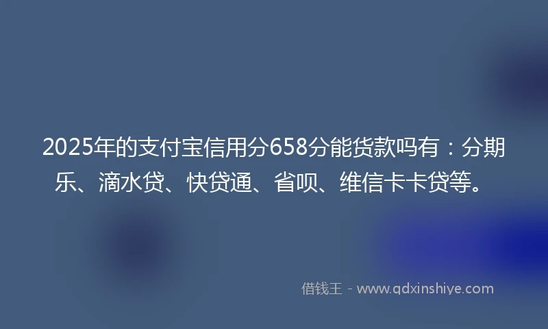 2025年的支付宝信用分658分能货款吗有：分期乐、滴水贷、快贷通、省呗、维信卡卡贷等。