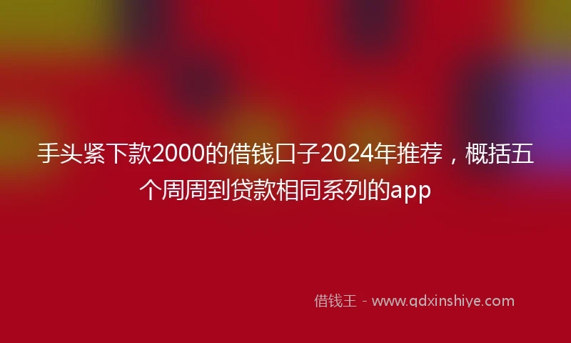手头紧下款2000的借钱口子2024年推荐，概括五个周周到贷款相同系列的app