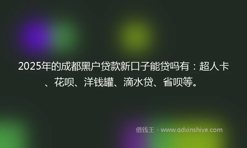 2025年的成都黑户贷款新口子能贷吗有：超人卡、花呗、洋钱罐、滴水贷、省呗等。