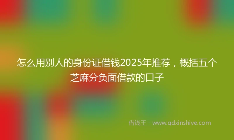 怎么用别人的身份证借钱2025年推荐，概括五个芝麻分负面借款的口子