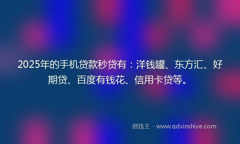 2025年的手机贷款秒贷有：洋钱罐、东方汇、好期贷、百度有钱花、信用卡贷等。