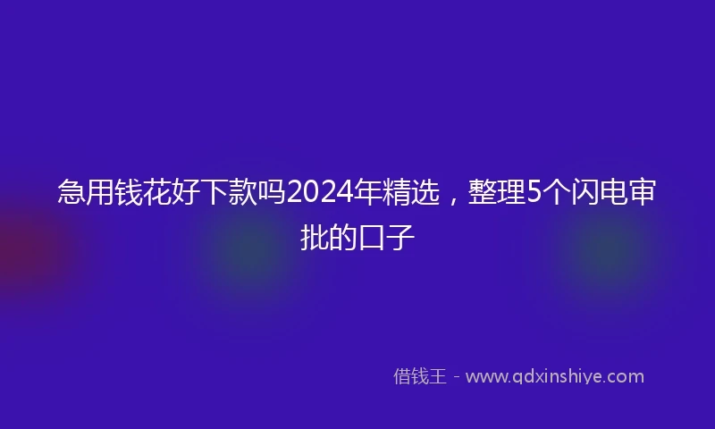 急用钱花好下款吗2024年精选，整理5个闪电审批的口子