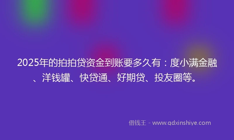 2025年的拍拍贷资金到账要多久有：度小满金融、洋钱罐、快贷通、好期贷、投友圈等。