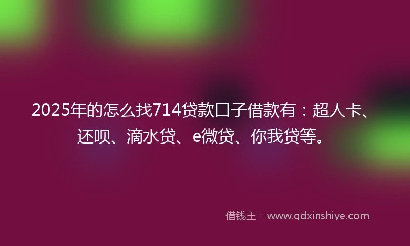 2025年的怎么找714贷款口子借款有：超人卡、还呗、滴水贷、e微贷、你我贷等。