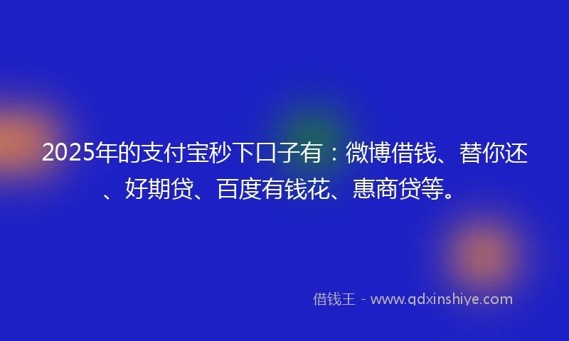 2025年的支付宝秒下口子有：微博借钱、替你还、好期贷、百度有钱花、惠商贷等。