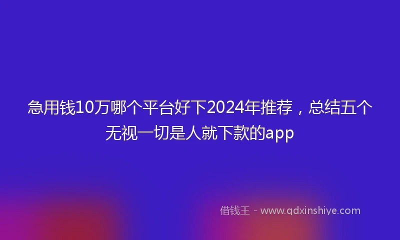 急用钱10万哪个平台好下2024年推荐，总结五个无视一切是人就下款的app