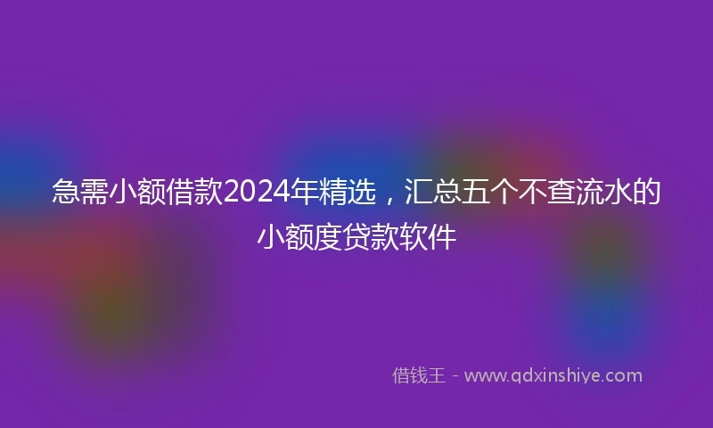 急需小额借款2024年精选，汇总五个不查流水的小额度贷款软件
