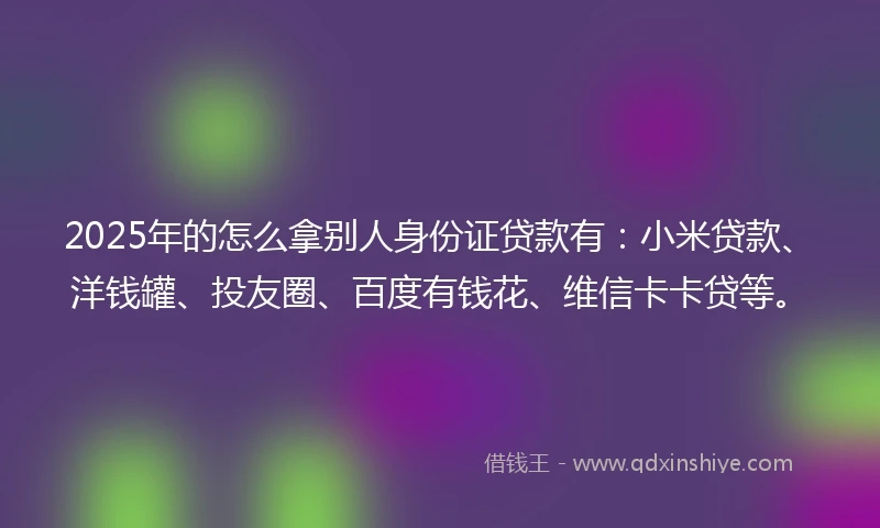 2025年的怎么拿别人身份证贷款有：小米贷款、洋钱罐、投友圈、百度有钱花、维信卡卡贷等。
