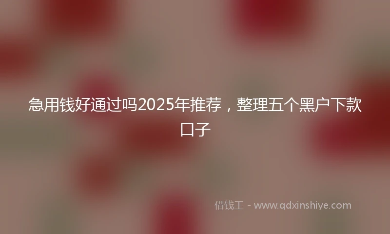 急用钱好通过吗2025年推荐，整理五个黑户下款口子