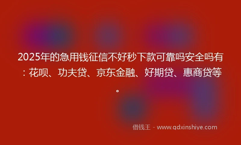 2025年的急用钱征信不好秒下款可靠吗安全吗有：花呗、功夫贷、京东金融、好期贷、惠商贷等。