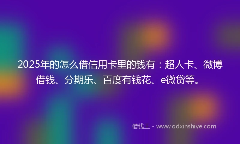 2025年的怎么借信用卡里的钱有：超人卡、微博借钱、分期乐、百度有钱花、e微贷等。