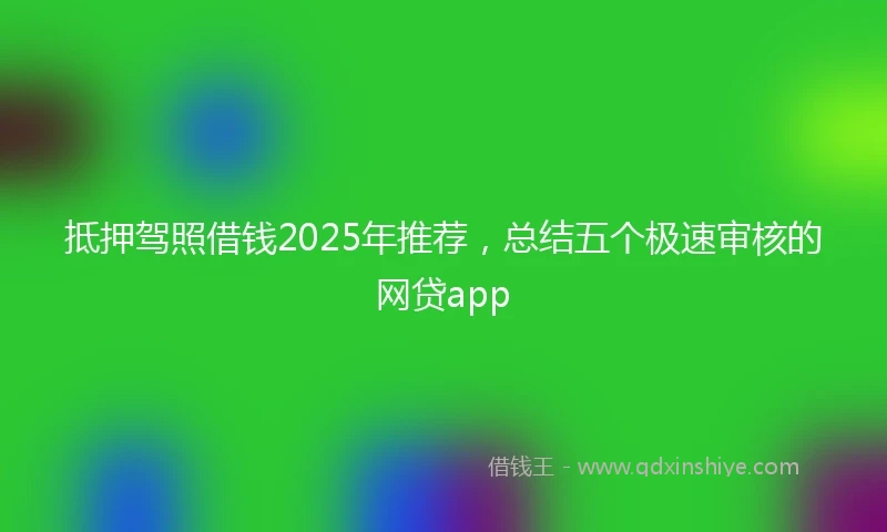 抵押驾照借钱2025年推荐，总结五个极速审核的网贷app