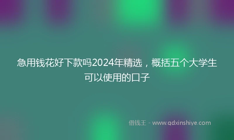 急用钱花好下款吗2024年精选，概括五个大学生可以使用的口子