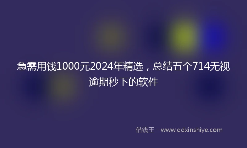 急需用钱1000元2024年精选，总结五个714无视逾期秒下的软件