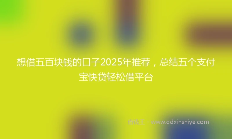 想借五百块钱的口子2025年推荐，总结五个支付宝快贷轻松借平台